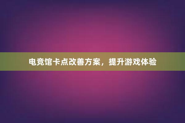 电竞馆卡点改善方案，提升游戏体验