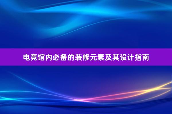 电竞馆内必备的装修元素及其设计指南