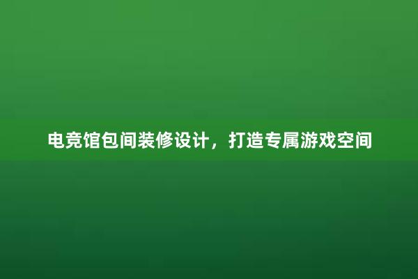 电竞馆包间装修设计，打造专属游戏空间