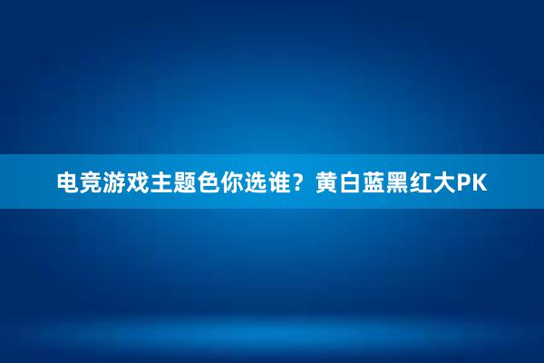 电竞游戏主题色你选谁？黄白蓝黑红大PK