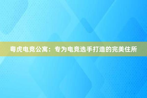 粤虎电竞公寓：专为电竞选手打造的完美住所