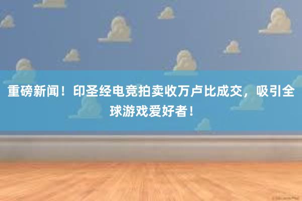 重磅新闻！印圣经电竞拍卖收万卢比成交，吸引全球游戏爱好者！