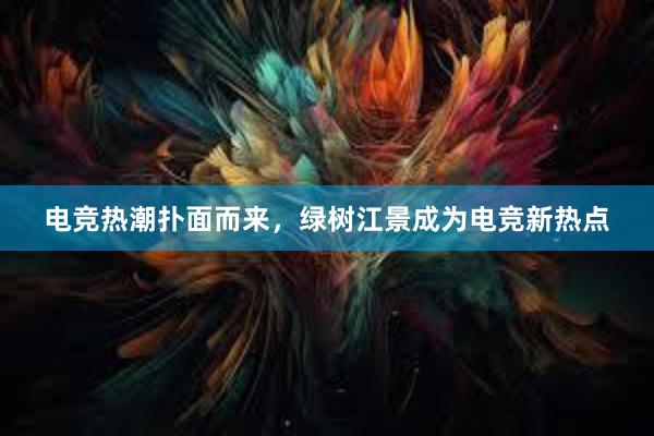 电竞热潮扑面而来，绿树江景成为电竞新热点