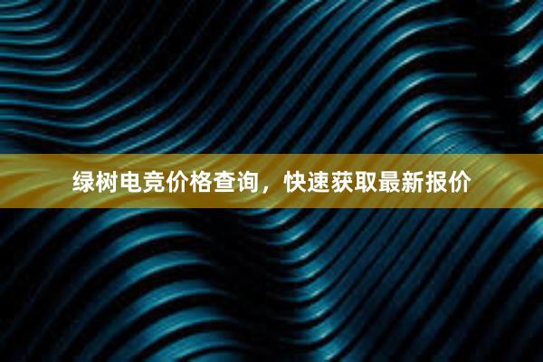 绿树电竞价格查询，快速获取最新报价