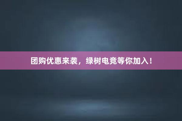 团购优惠来袭，绿树电竞等你加入！