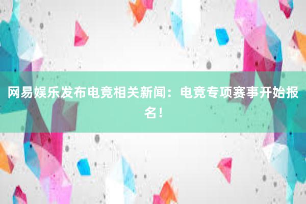 网易娱乐发布电竞相关新闻：电竞专项赛事开始报名！