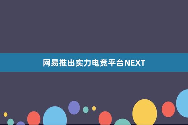 网易推出实力电竞平台NEXT