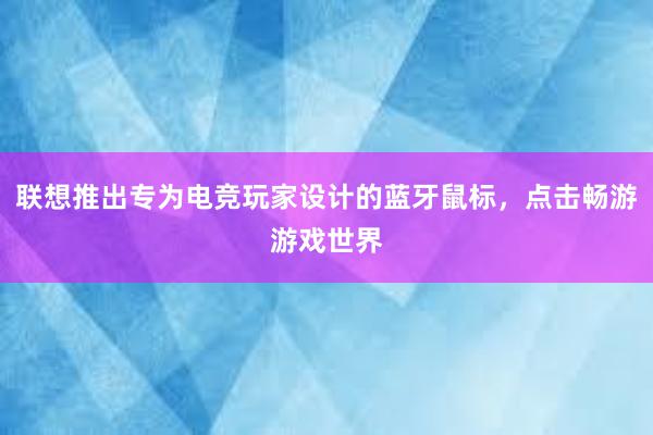 联想推出专为电竞玩家设计的蓝牙鼠标，点击畅游游戏世界