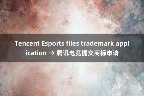 Tencent Esports files trademark application → 腾讯电竞提交商标申请