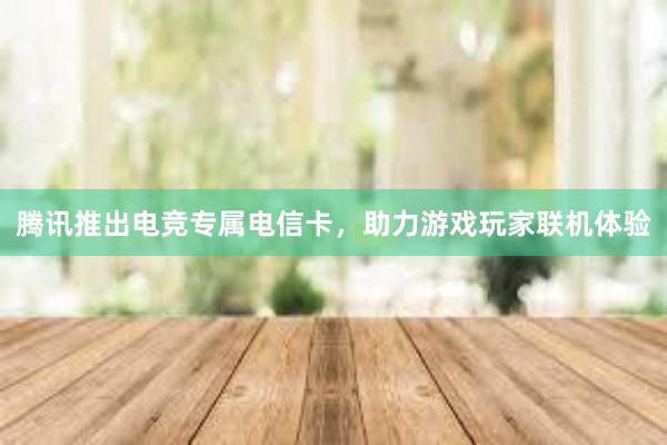 腾讯推出电竞专属电信卡，助力游戏玩家联机体验