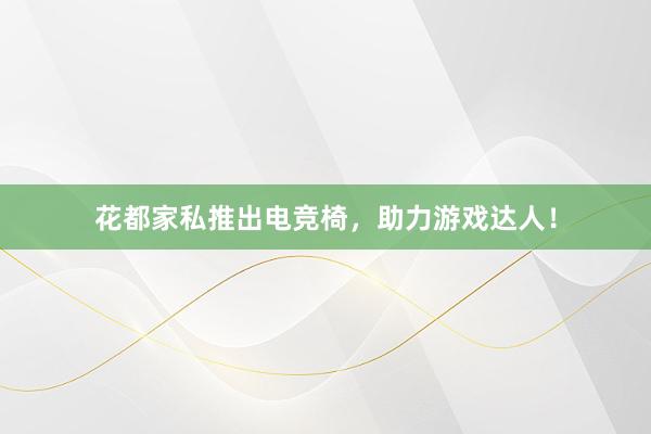 花都家私推出电竞椅，助力游戏达人！