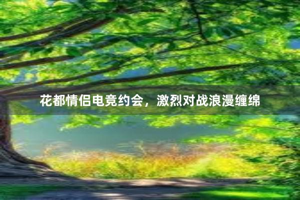 花都情侣电竞约会，激烈对战浪漫缠绵