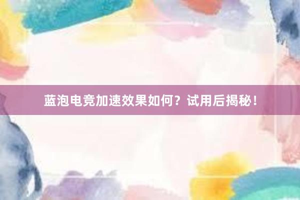 蓝泡电竞加速效果如何？试用后揭秘！