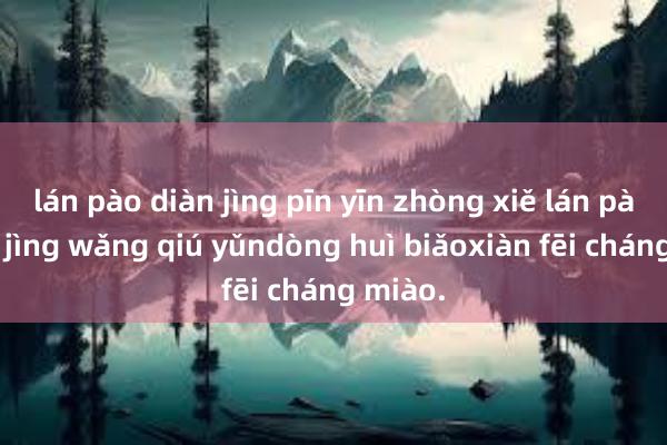 lán pào diàn jìng pīn yīn zhòng xiě lán pào diàn jìng wǎng qiú yǔndòng huì biǎoxiàn fēi cháng miào.