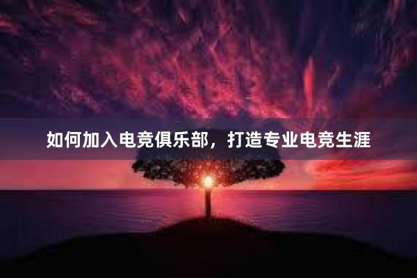 如何加入电竞俱乐部，打造专业电竞生涯