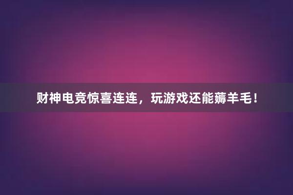 财神电竞惊喜连连，玩游戏还能薅羊毛！