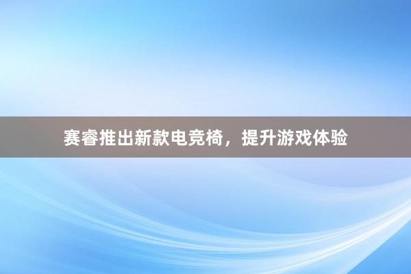 赛睿推出新款电竞椅，提升游戏体验