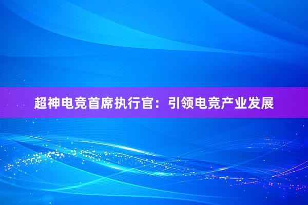 超神电竞首席执行官：引领电竞产业发展