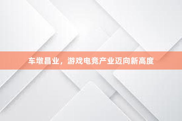 车墩昌业，游戏电竞产业迈向新高度