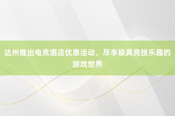 达州推出电竞酒店优惠活动，尽享极具竞技乐趣的游戏世界