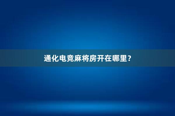 通化电竞麻将房开在哪里？