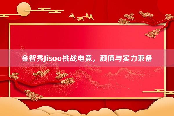 金智秀Jisoo挑战电竞，颜值与实力兼备