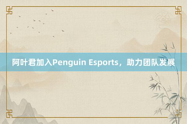 阿叶君加入Penguin Esports，助力团队发展