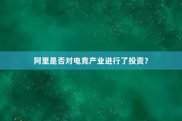 阿里是否对电竞产业进行了投资？