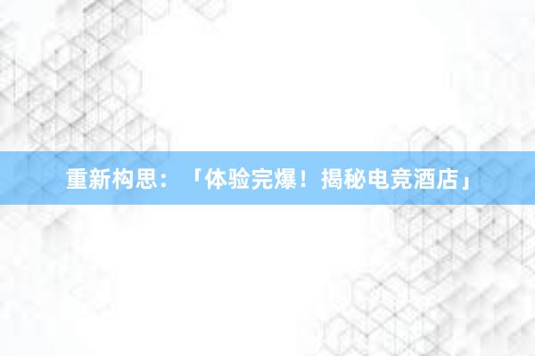 重新构思：「体验完爆！揭秘电竞酒店」
