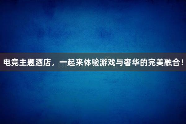 电竞主题酒店，一起来体验游戏与奢华的完美融合！