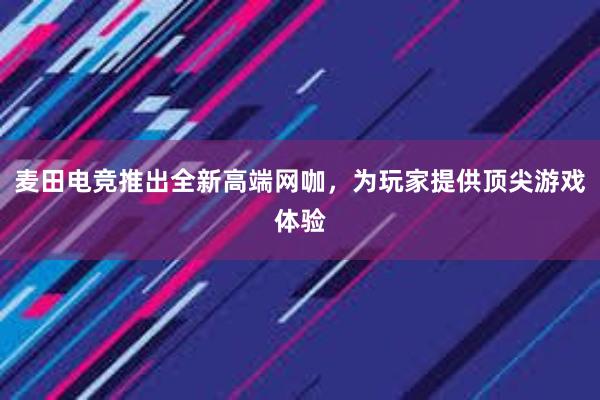 麦田电竞推出全新高端网咖，为玩家提供顶尖游戏体验