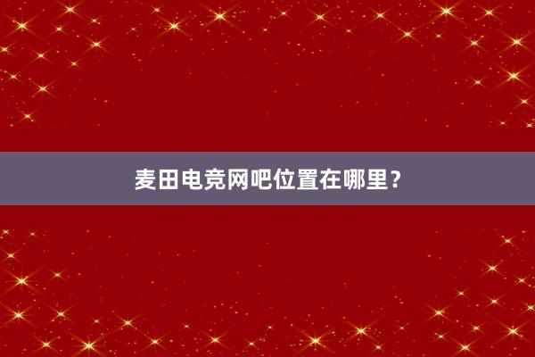 麦田电竞网吧位置在哪里？