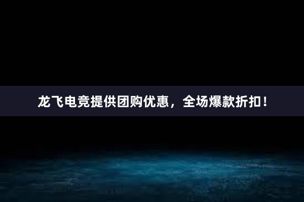 龙飞电竞提供团购优惠，全场爆款折扣！